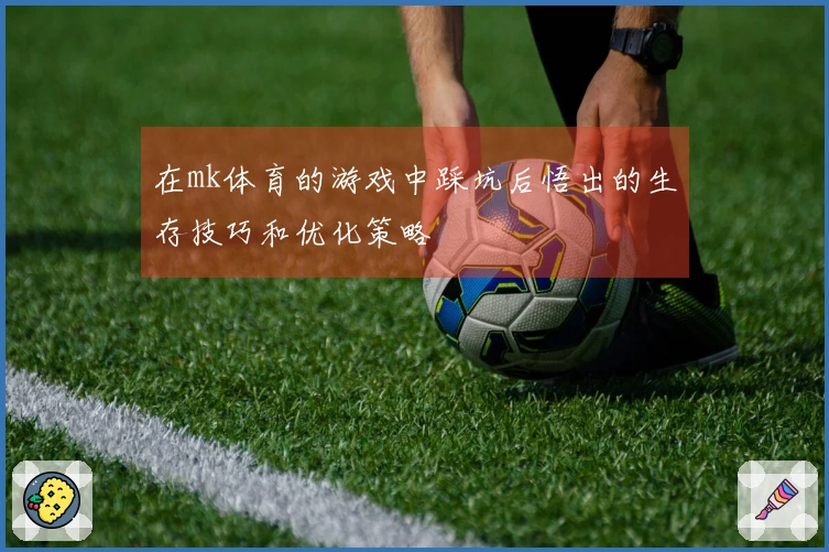 在mk体育的游戏中踩坑后悟出的生存技巧和优化策略