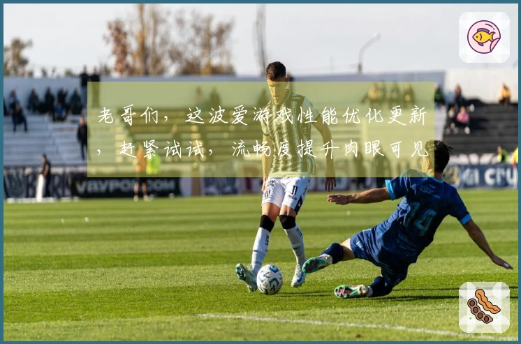 老哥们，这波爱游戏性能优化更新，赶紧试试，流畅度提升肉眼可见！