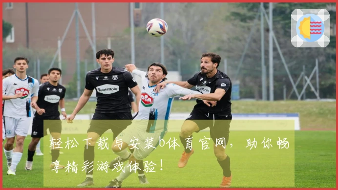 轻松下载与安装b体育官网，助你畅享精彩游戏体验！