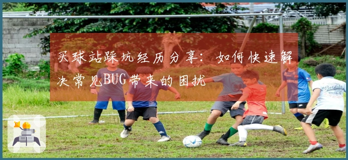 买球站踩坑经历分享：如何快速解决常见BUG带来的困扰