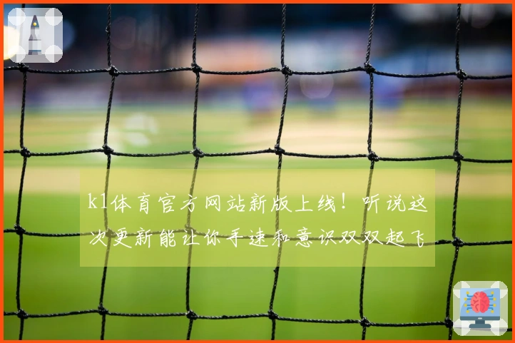 k1体育官方网站新版上线！听说这次更新能让你手速和意识双双起飞？