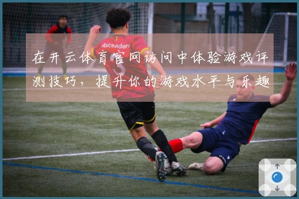 在开云体育官网访问中体验游戏评测技巧，提升你的游戏水平与乐趣