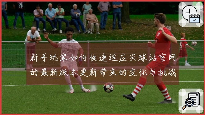 新手玩家如何快速适应买球站官网的最新版本更新带来的变化与挑战