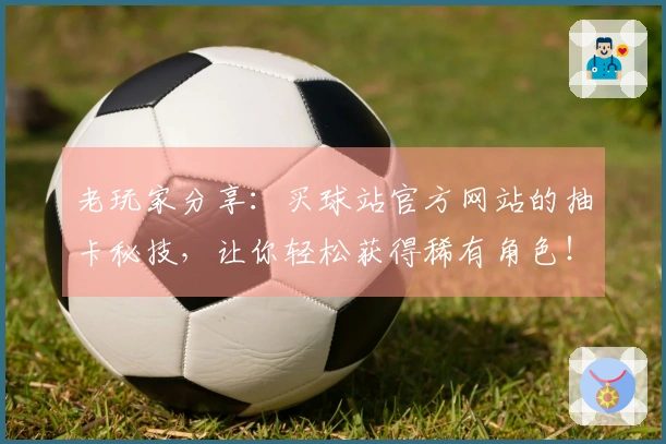 老玩家分享：买球站官方网站的抽卡秘技，让你轻松获得稀有角色！