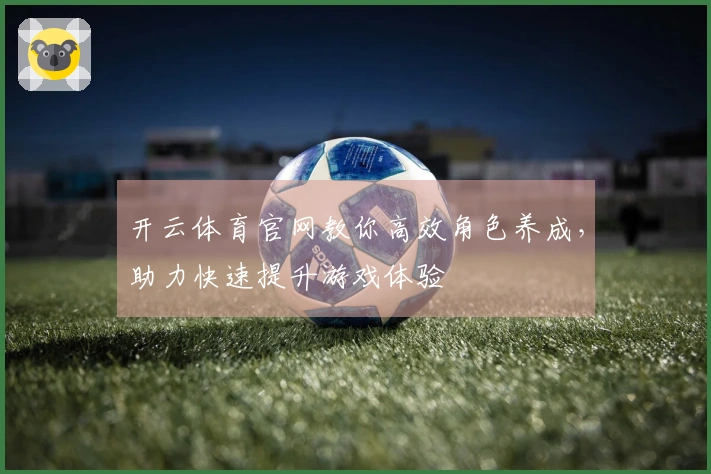 开云体育官网教你高效角色养成，助力快速提升游戏体验