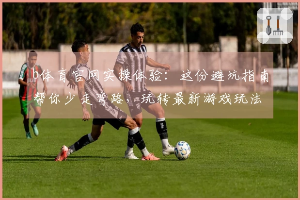 b体育官网实操体验：这份避坑指南帮你少走弯路，玩转最新游戏玩法