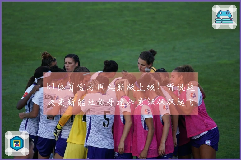 k1体育官方网站新版上线！听说这次更新能让你手速和意识双双起飞？