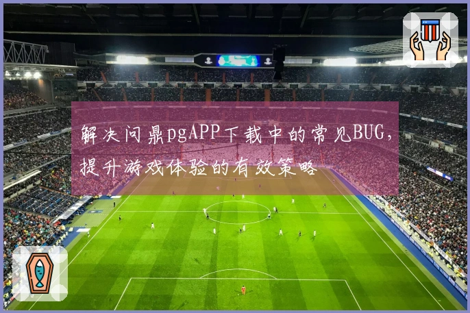 解决问鼎pgAPP下载中的常见BUG，提升游戏体验的有效策略