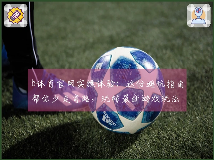 b体育官网实操体验：这份避坑指南帮你少走弯路，玩转最新游戏玩法