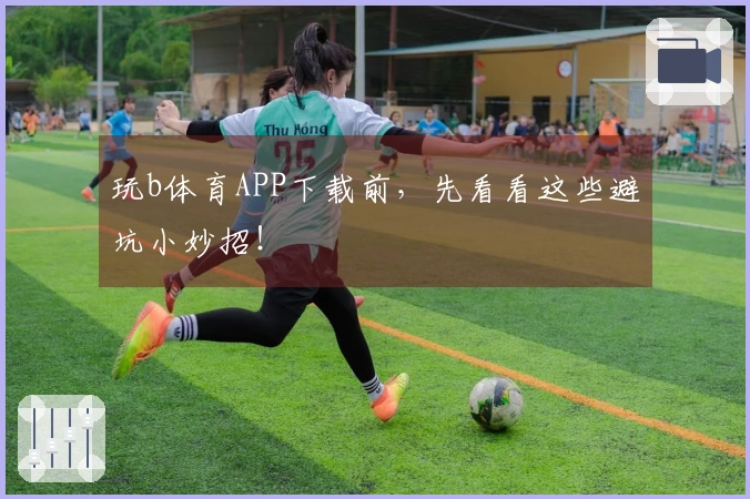 玩b体育APP下载前，先看看这些避坑小妙招！