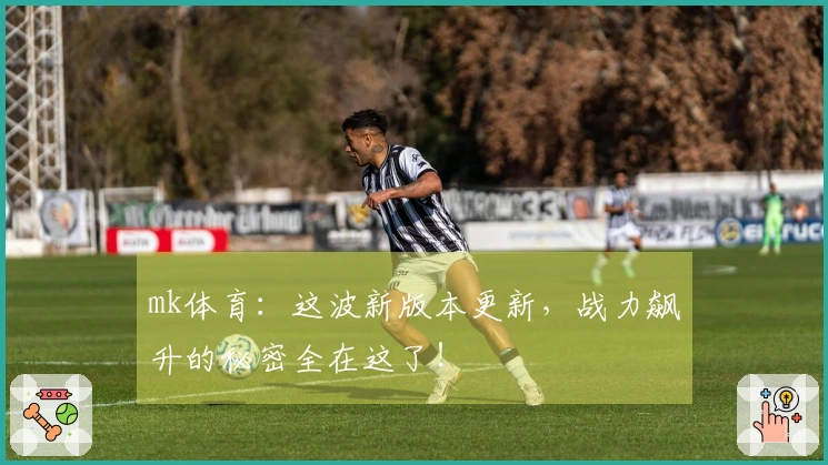 mk体育：这波新版本更新，战力飙升的秘密全在这了！