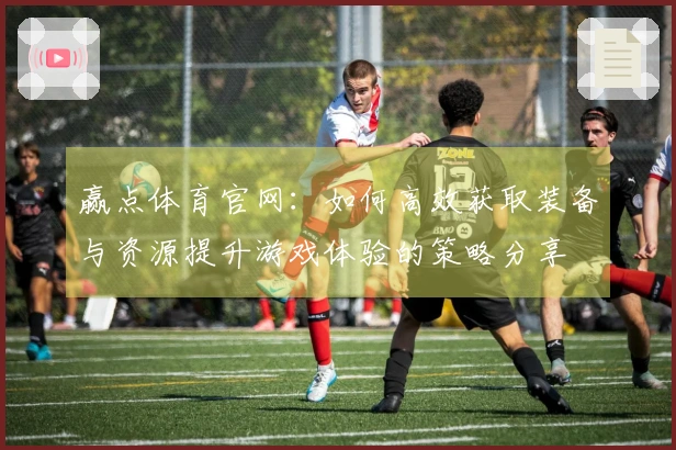 赢点体育官网：如何高效获取装备与资源提升游戏体验的策略分享