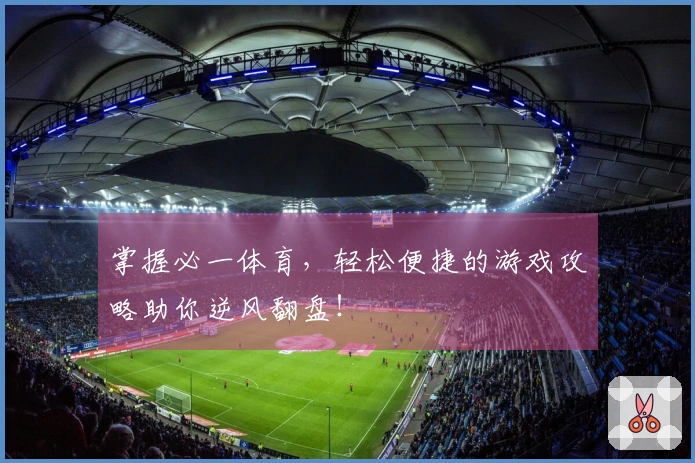 掌握必一体育，轻松便捷的游戏攻略助你逆风翻盘！