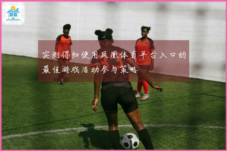 实测得知使用凤凰体育平台入口的最佳游戏活动参与策略