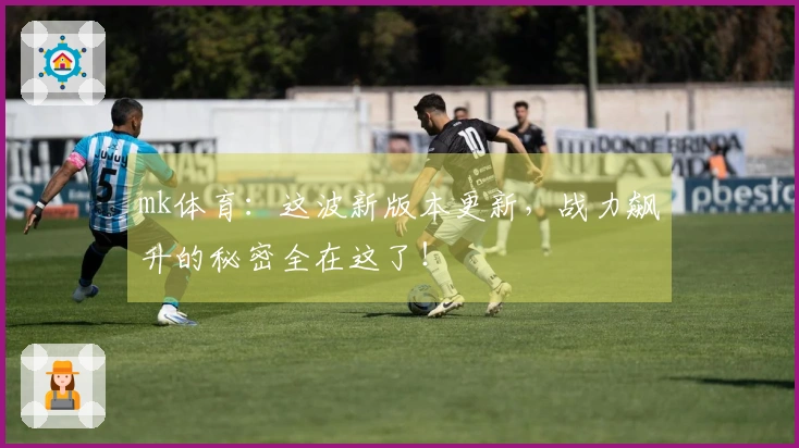 mk体育：这波新版本更新，战力飙升的秘密全在这了！