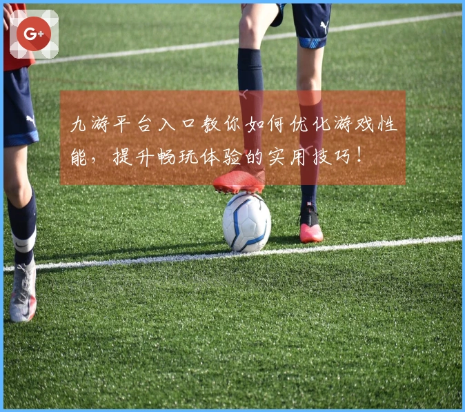 九游平台入口教你如何优化游戏性能，提升畅玩体验的实用技巧！
