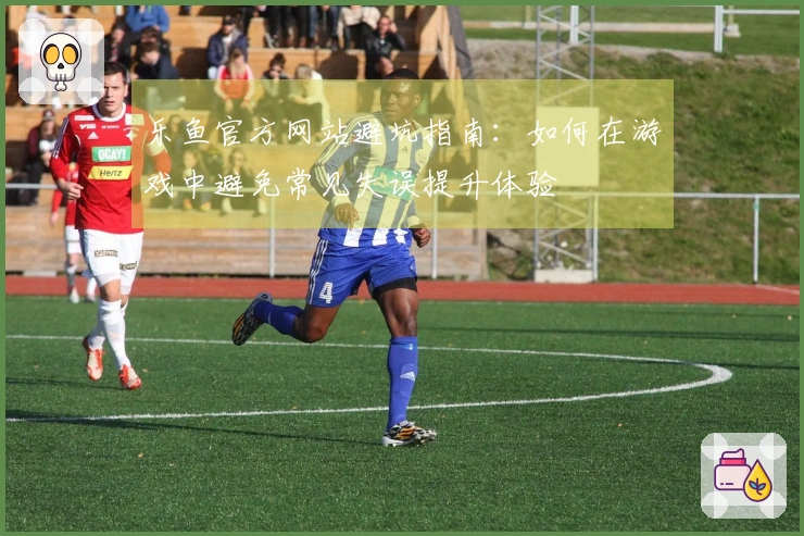 乐鱼官方网站避坑指南：如何在游戏中避免常见失误提升体验