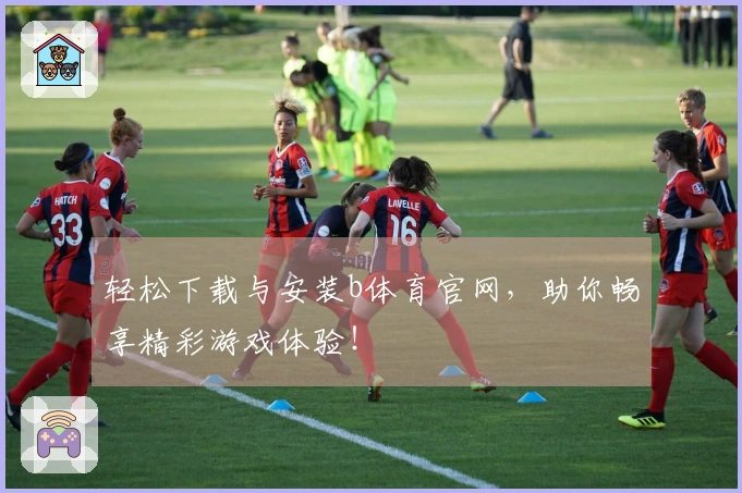 轻松下载与安装b体育官网，助你畅享精彩游戏体验！