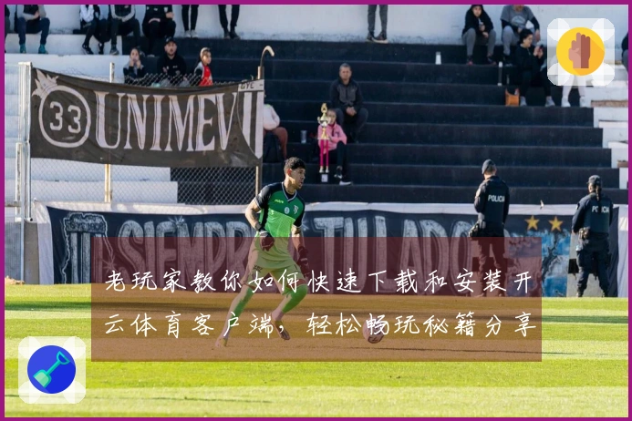 老玩家教你如何快速下载和安装开云体育客户端，轻松畅玩秘籍分享！