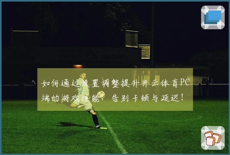 如何通过设置调整提升开云体育PC端的游戏性能，告别卡顿与延迟！