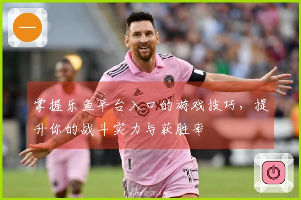 掌握乐鱼平台入口的游戏技巧，提升你的战斗实力与获胜率