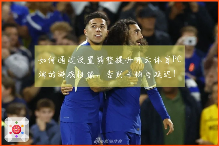 如何通过设置调整提升开云体育PC端的游戏性能，告别卡顿与延迟！